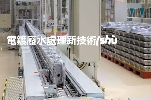 電鍍廢水處理新技術(shù)，開啟環(huán)保新紀(jì)元？